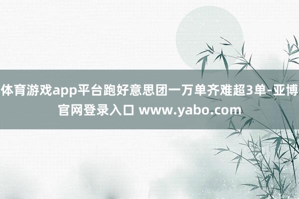 体育游戏app平台跑好意思团一万单齐难超3单-亚博官网登录入口 www.yabo.com