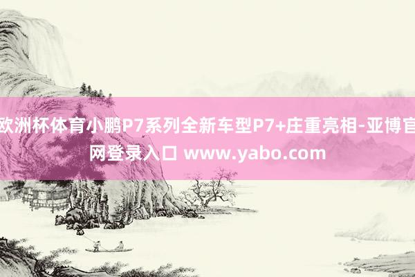 欧洲杯体育小鹏P7系列全新车型P7+庄重亮相-亚博官网登录入口 www.yabo.com