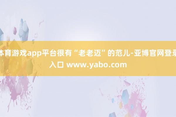 体育游戏app平台很有“老老迈”的范儿-亚博官网登录入口 www.yabo.com