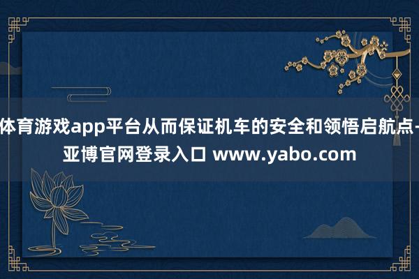 体育游戏app平台从而保证机车的安全和领悟启航点-亚博官网登录入口 www.yabo.com