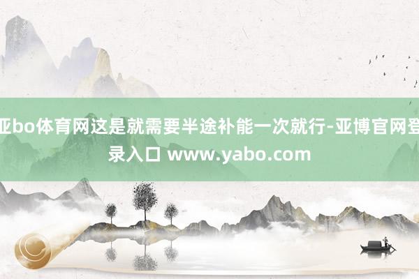 亚bo体育网这是就需要半途补能一次就行-亚博官网登录入口 www.yabo.com