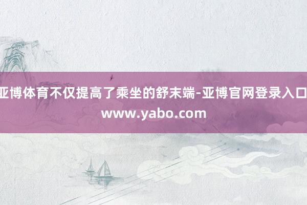 亚博体育不仅提高了乘坐的舒末端-亚博官网登录入口 www.yabo.com