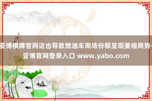 亚博棋牌官网这也导致燃油车商场份额呈现萎缩局势-亚博官网登录入口 www.yabo.com