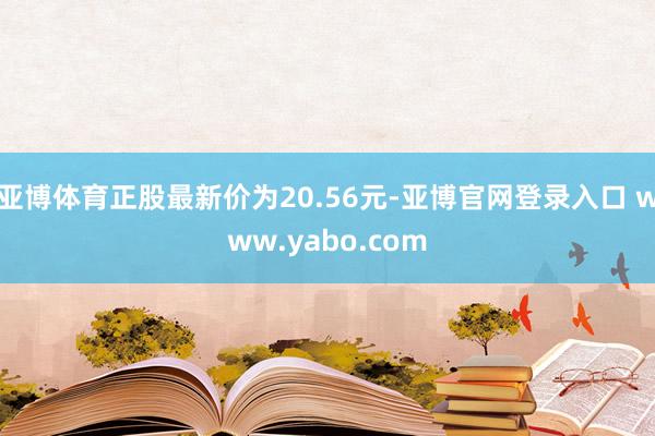 亚博体育正股最新价为20.56元-亚博官网登录入口 www.yabo.com