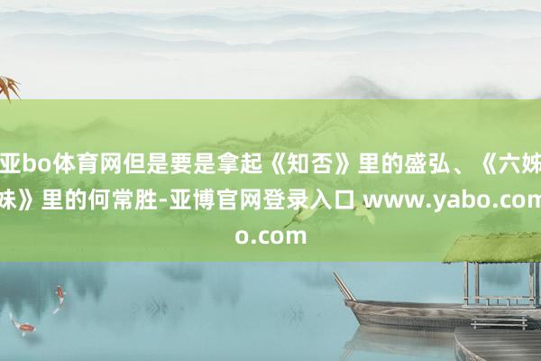 亚bo体育网但是要是拿起《知否》里的盛弘、《六姊妹》里的何常胜-亚博官网登录入口 www.yabo.com