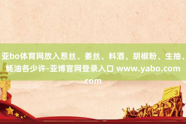 亚bo体育网放入葱丝、姜丝、料酒、胡椒粉、生抽、蚝油各少许-亚博官网登录入口 www.yabo.com