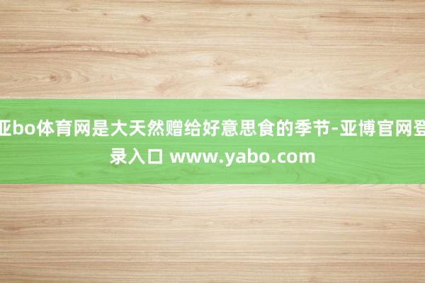 亚bo体育网是大天然赠给好意思食的季节-亚博官网登录入口 www.yabo.com