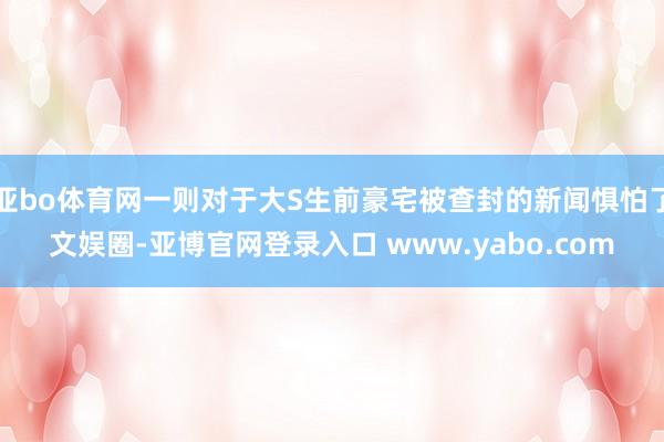 亚bo体育网一则对于大S生前豪宅被查封的新闻惧怕了文娱圈-亚博官网登录入口 www.yabo.com