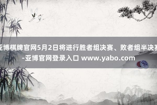 亚博棋牌官网5月2日将进行胜者组决赛、败者组半决赛-亚博官网登录入口 www.yabo.com