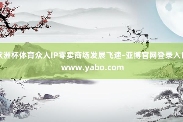 欧洲杯体育众人IP零卖商场发展飞速-亚博官网登录入口 www.yabo.com