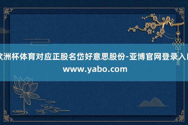 欧洲杯体育对应正股名岱好意思股份-亚博官网登录入口 www.yabo.com