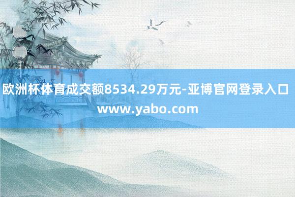 欧洲杯体育成交额8534.29万元-亚博官网登录入口 www.yabo.com