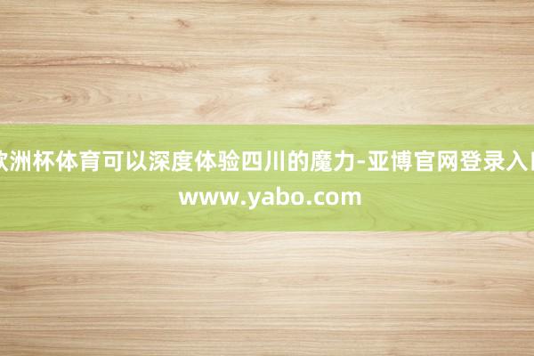 欧洲杯体育可以深度体验四川的魔力-亚博官网登录入口 www.yabo.com