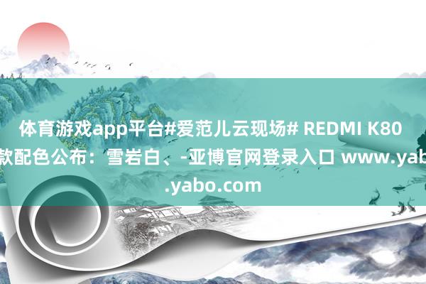 体育游戏app平台#爱范儿云现场# REDMI K80 Pro 三款配色公布：雪岩白、-亚博官网登录入口 www.yabo.com