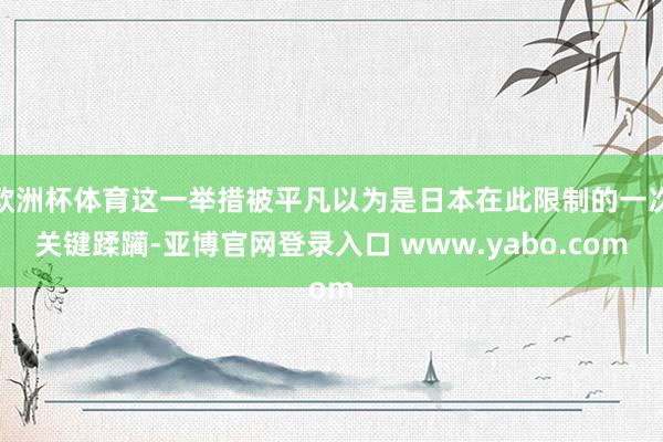 欧洲杯体育这一举措被平凡以为是日本在此限制的一次关键蹂躏-亚博官网登录入口 www.yabo.com