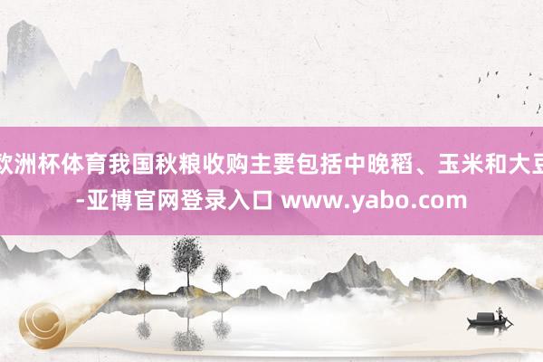 欧洲杯体育我国秋粮收购主要包括中晚稻、玉米和大豆-亚博官网登录入口 www.yabo.com