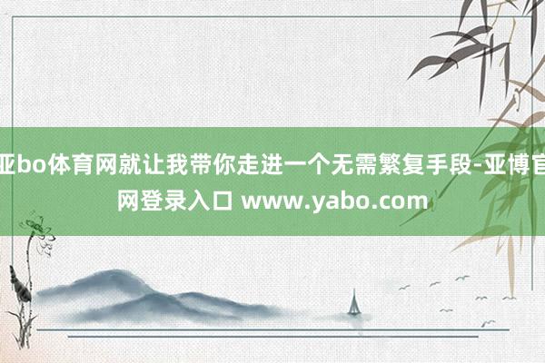 亚bo体育网就让我带你走进一个无需繁复手段-亚博官网登录入口 www.yabo.com