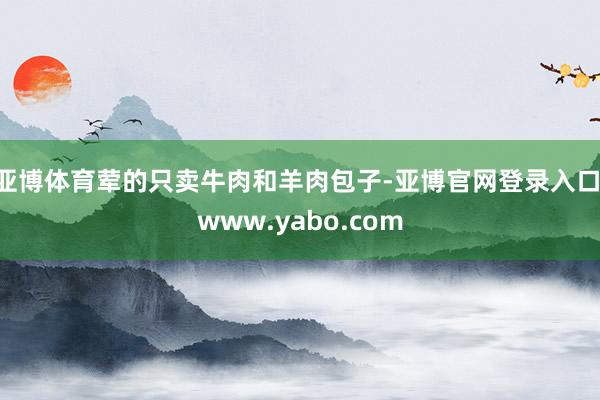 亚博体育荤的只卖牛肉和羊肉包子-亚博官网登录入口 www.yabo.com