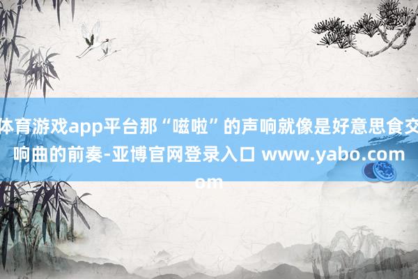 体育游戏app平台那“嗞啦”的声响就像是好意思食交响曲的前奏-亚博官网登录入口 www.yabo.com