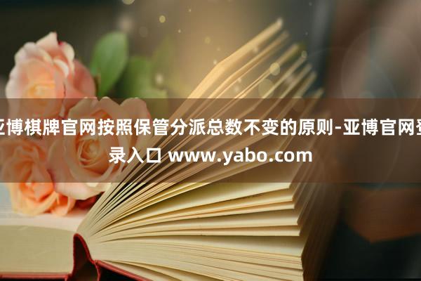 亚博棋牌官网按照保管分派总数不变的原则-亚博官网登录入口 www.yabo.com