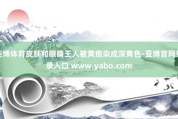 亚博体育皮肤和眼睛王人被黄疸染成深黄色-亚博官网登录入口 www.yabo.com
