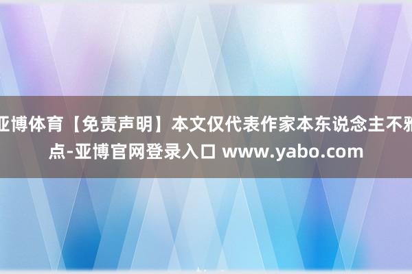 亚博体育【免责声明】本文仅代表作家本东说念主不雅点-亚博官网登录入口 www.yabo.com