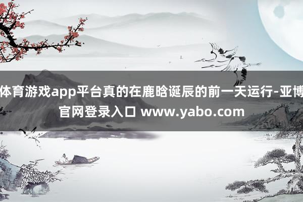 体育游戏app平台真的在鹿晗诞辰的前一天运行-亚博官网登录入口 www.yabo.com