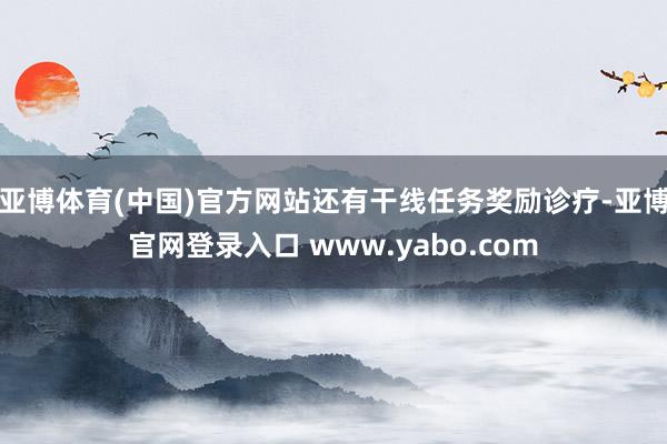 亚博体育(中国)官方网站还有干线任务奖励诊疗-亚博官网登录入口 www.yabo.com