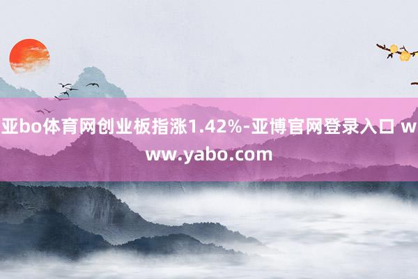 亚bo体育网创业板指涨1.42%-亚博官网登录入口 www.yabo.com