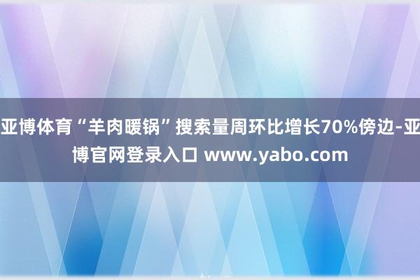 亚博体育“羊肉暖锅”搜索量周环比增长70%傍边-亚博官网登录入口 www.yabo.com