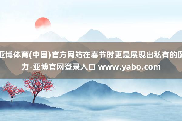 亚博体育(中国)官方网站在春节时更是展现出私有的魔力-亚博官网登录入口 www.yabo.com