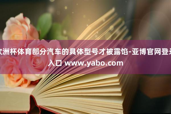 欧洲杯体育部分汽车的具体型号才被露馅-亚博官网登录入口 www.yabo.com