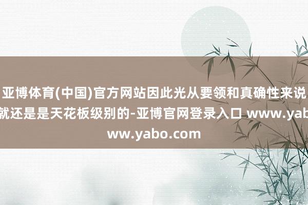 亚博体育(中国)官方网站因此光从要领和真确性来说这部剧就还是是天花板级别的-亚博官网登录入口 www.yabo.com