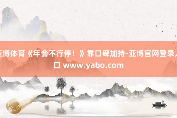 亚博体育《年会不行停！》靠口碑加持-亚博官网登录入口 www.yabo.com