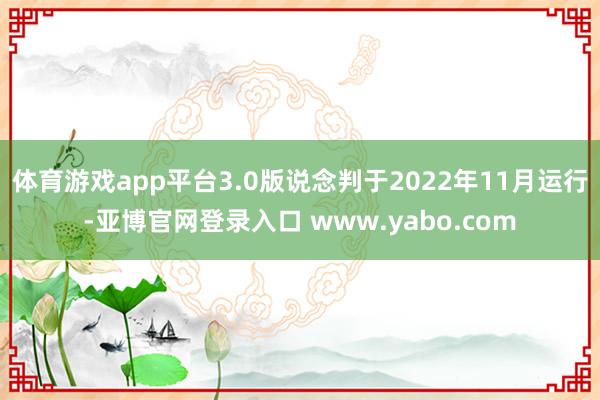 体育游戏app平台3.0版说念判于2022年11月运行-亚博官网登录入口 www.yabo.com