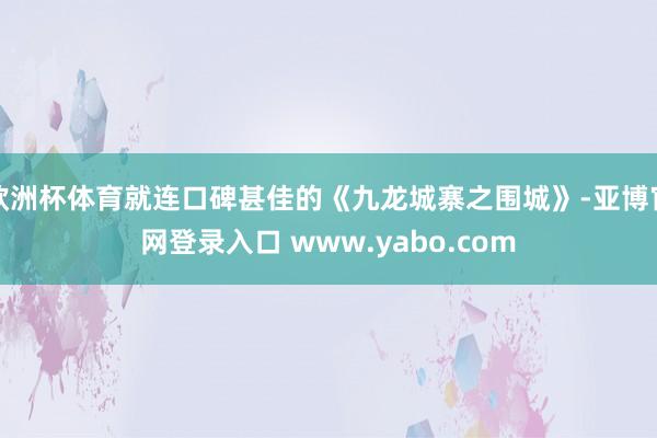 欧洲杯体育就连口碑甚佳的《九龙城寨之围城》-亚博官网登录入口 www.yabo.com