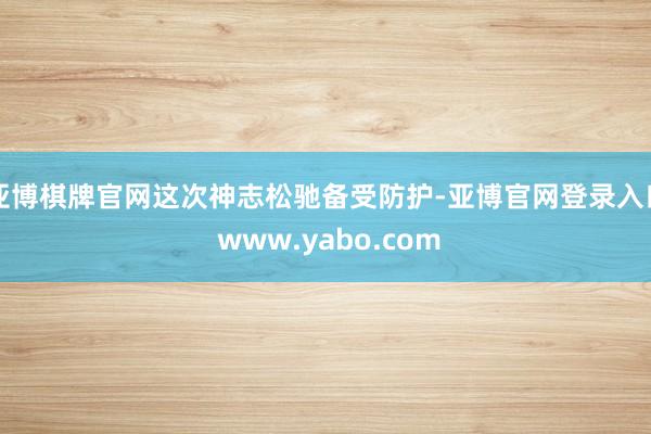 亚博棋牌官网这次神志松驰备受防护-亚博官网登录入口 www.yabo.com
