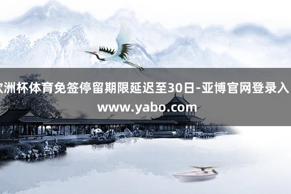 欧洲杯体育免签停留期限延迟至30日-亚博官网登录入口 www.yabo.com
