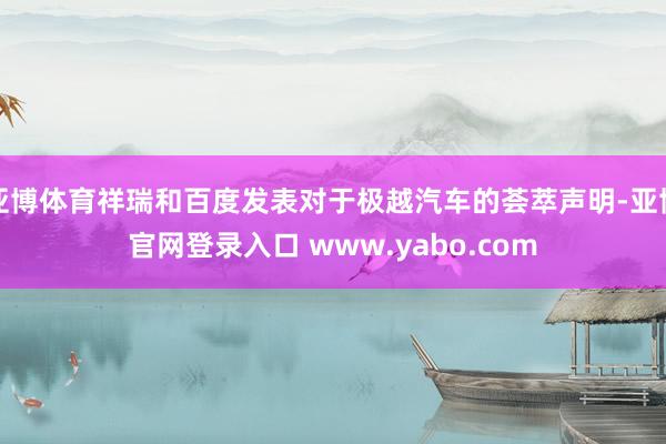 亚博体育祥瑞和百度发表对于极越汽车的荟萃声明-亚博官网登录入口 www.yabo.com
