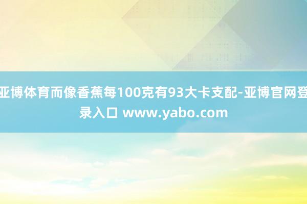 亚博体育而像香蕉每100克有93大卡支配-亚博官网登录入口 www.yabo.com