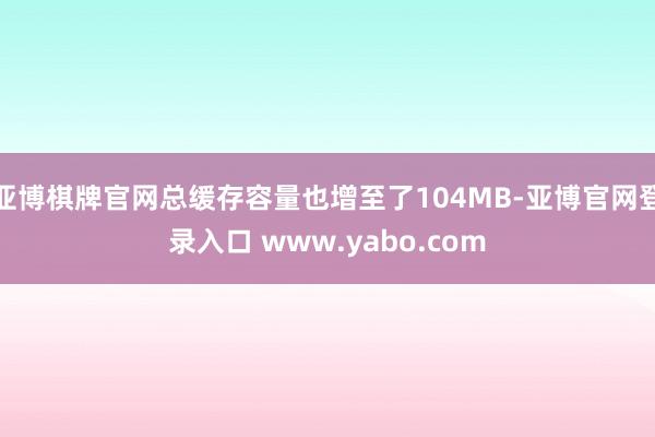亚博棋牌官网总缓存容量也增至了104MB-亚博官网登录入口 www.yabo.com