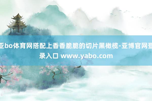 亚bo体育网搭配上香香脆脆的切片黑橄榄-亚博官网登录入口 www.yabo.com