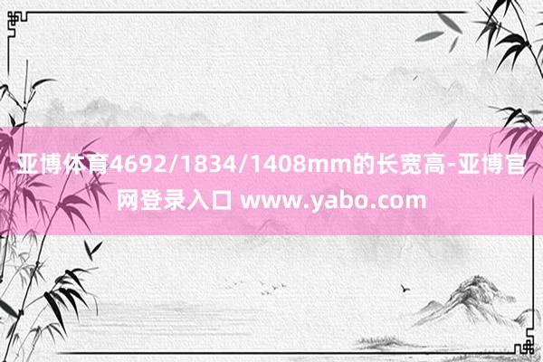 亚博体育4692/1834/1408mm的长宽高-亚博官网登录入口 www.yabo.com