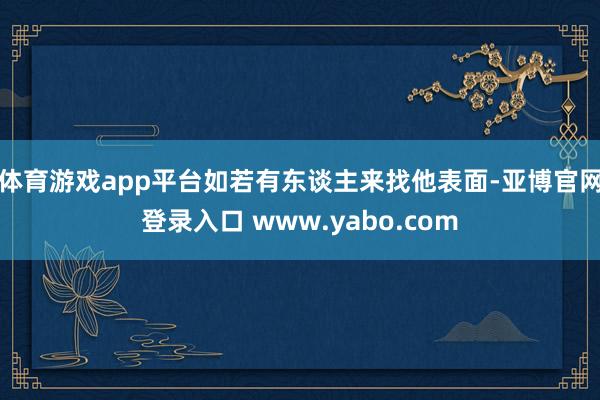 体育游戏app平台如若有东谈主来找他表面-亚博官网登录入口 www.yabo.com