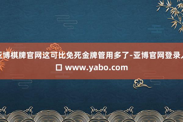 亚博棋牌官网这可比免死金牌管用多了-亚博官网登录入口 www.yabo.com