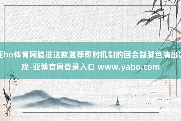 亚bo体育网踏进这款遴荐即时机制的回合制脚色演出游戏-亚博官网登录入口 www.yabo.com