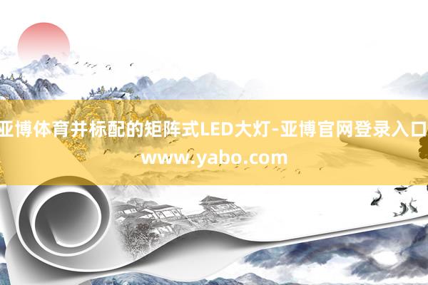 亚博体育并标配的矩阵式LED大灯-亚博官网登录入口 www.yabo.com