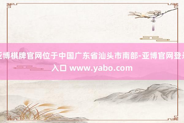 亚博棋牌官网位于中国广东省汕头市南部-亚博官网登录入口 www.yabo.com