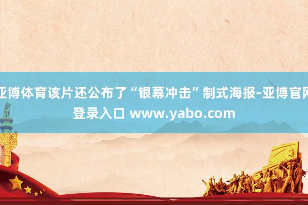 亚博体育该片还公布了“银幕冲击”制式海报-亚博官网登录入口 www.yabo.com