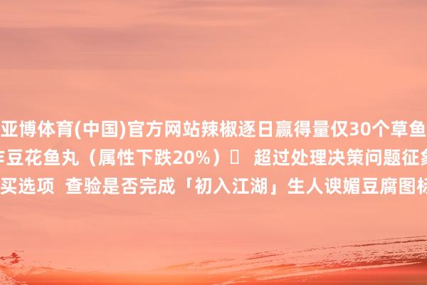 亚博体育(中国)官方网站辣椒逐日赢得量仅30个草鱼替代决策：可用青鱼制作豆花鱼丸（属性下跌20%）▶ 超过处理决策问题征象    经管决策NPC不闪现购买选项  查验是否完成「初入江湖」生人谀媚豆腐图标灰色  证据背包剩余空间≥3格无法触发秘方奖励    需在幽州不时10天购买满额-亚博官网登录入口 www.yabo.com